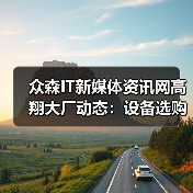 众森IT新媒体资讯网高翔大厂动态:设备选购维护实用指南2025(图2) 众森IT新媒体资讯网高翔大厂动态:设备选购维护实用指南2025(图2)