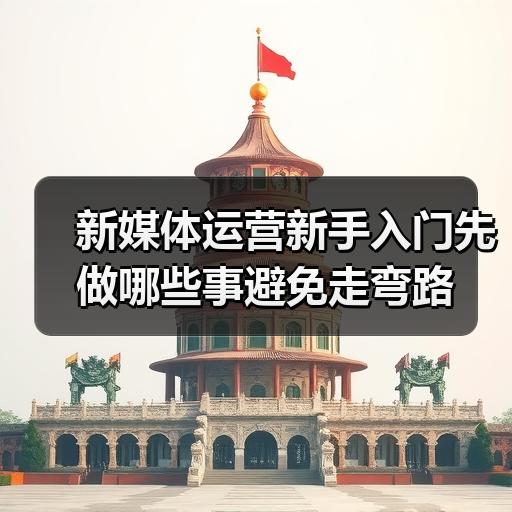 新媒体运营新手入门先做哪些事避免走弯路