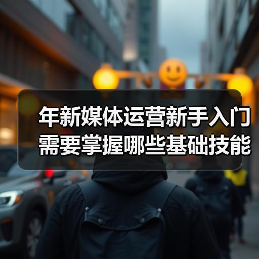 年新媒体运营新手入门需要掌握哪些基础技能 - 玄熵新媒体资讯网